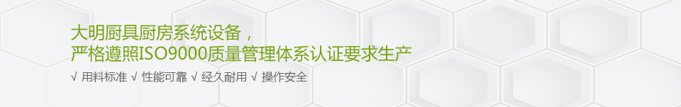 大明廚具廚房系統(tǒng)設(shè)備，嚴(yán)格遵照ISO9000質(zhì)量管理體系認(rèn)證要求生產(chǎn)